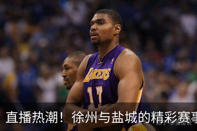 直播热潮！徐州与盐城的精彩赛事吸引万众瞩目